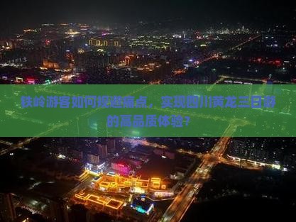 铁岭游客如何规避痛点，实现四川黄龙三日游的高品质体验？