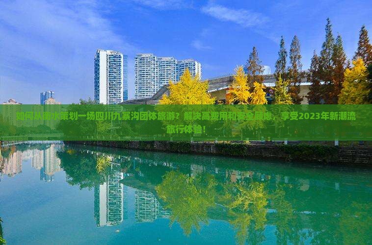 如何从衡水策划一场四川九寨沟团体旅游？解决高费用和安全顾虑，享受2023年新潮流旅行体验！