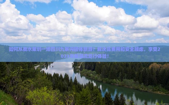 如何从衡水策划一场四川九寨沟团体旅游？解决高费用和安全顾虑，享受2023年新潮流旅行体验！