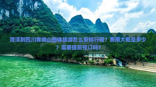 菏泽到四川青城山团体旅游怎么安排行程？费用大概是多少？需要提前预订吗？