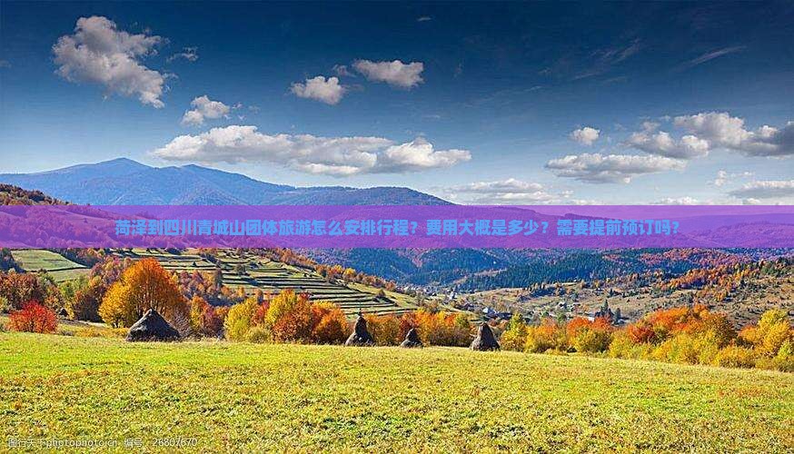 菏泽到四川青城山团体旅游怎么安排行程？费用大概是多少？需要提前预订吗？