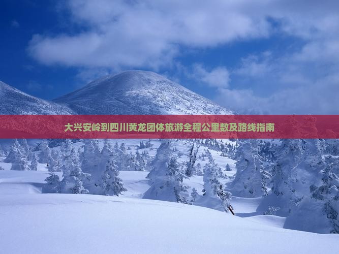 大兴安岭到四川黄龙团体旅游全程公里数及路线指南