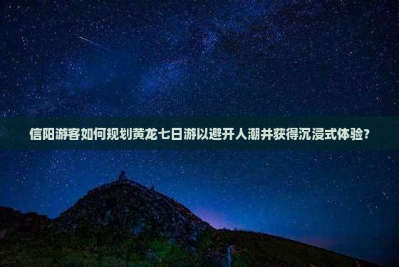 信阳游客如何规划黄龙七日游以避开人潮并获得沉浸式体验？