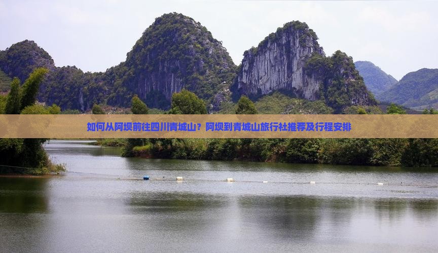 如何从阿坝前往四川青城山？阿坝到青城山旅行社推荐及行程安排