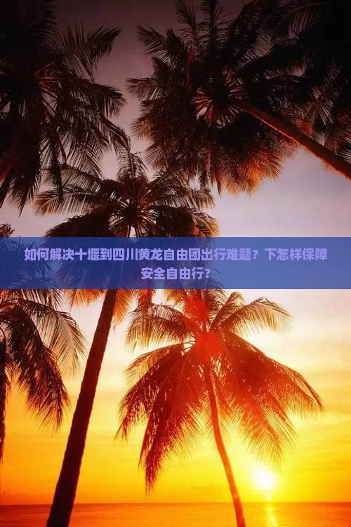 如何解决十堰到四川黄龙自由团出行难题？下怎样保障安全自由行？