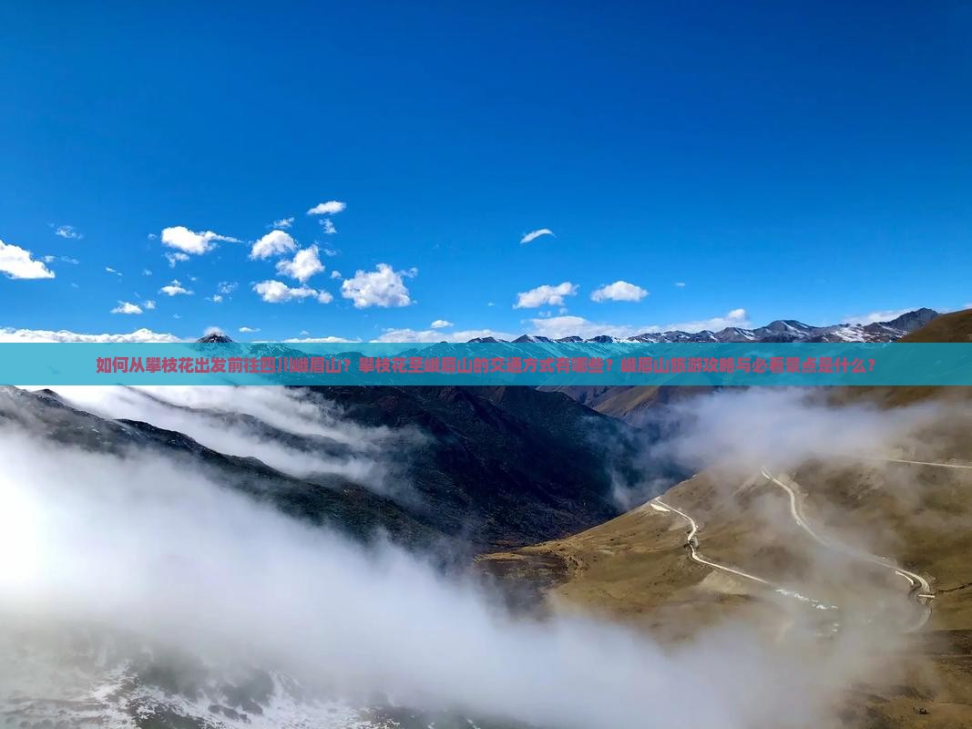 如何从攀枝花出发前往四川峨眉山？攀枝花至峨眉山的交通方式有哪些？峨眉山旅游攻略与必看景点是什么？