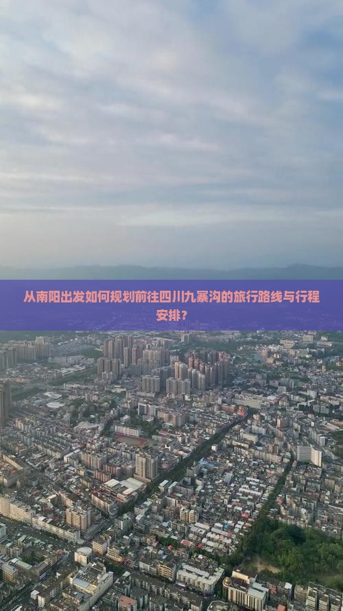 从南阳出发如何规划前往四川九寨沟的旅行路线与行程安排？