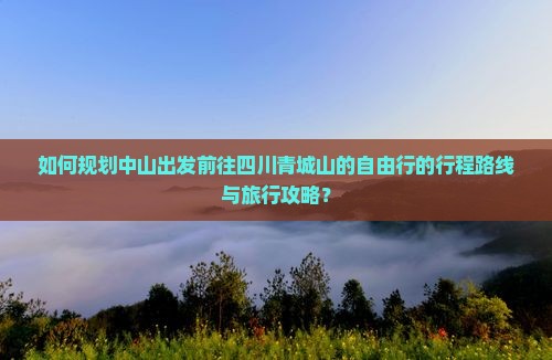 如何规划中山出发前往四川青城山的自由行的行程路线与旅行攻略? 如何规划中山出发前往四川青城山的自由行的行程路线与旅行攻略?