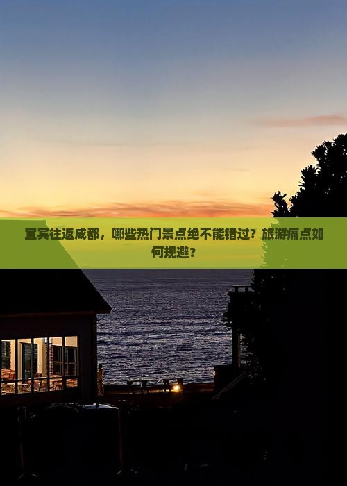 宜宾往返成都，哪些热门景点绝不能错过？旅游痛点如何规避？