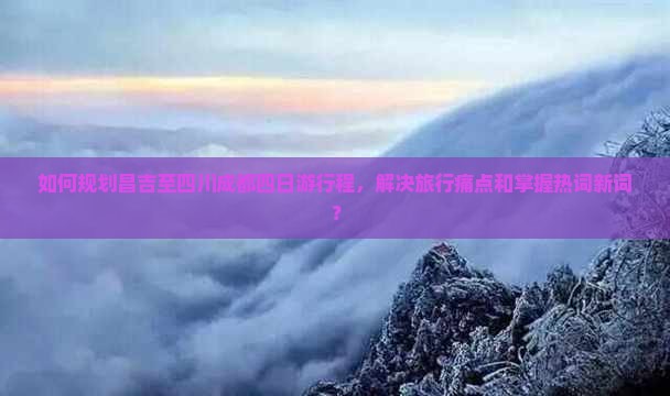 如何规划昌吉至四川成都四日游行程，解决旅行痛点和掌握热词新词？