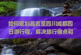 如何规划昌吉至四川成都四日游行程，解决旅行痛点和掌握热词新词？