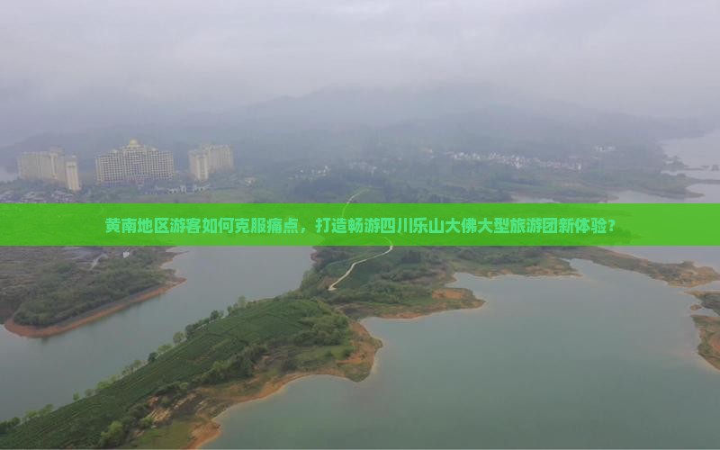 黄南地区游客如何克服痛点，打造畅游四川乐山大佛大型旅游团新体验？