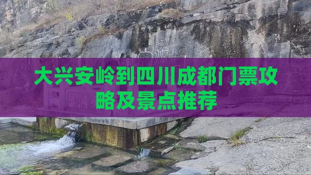 大兴安岭到四川成都门票攻略及景点推荐