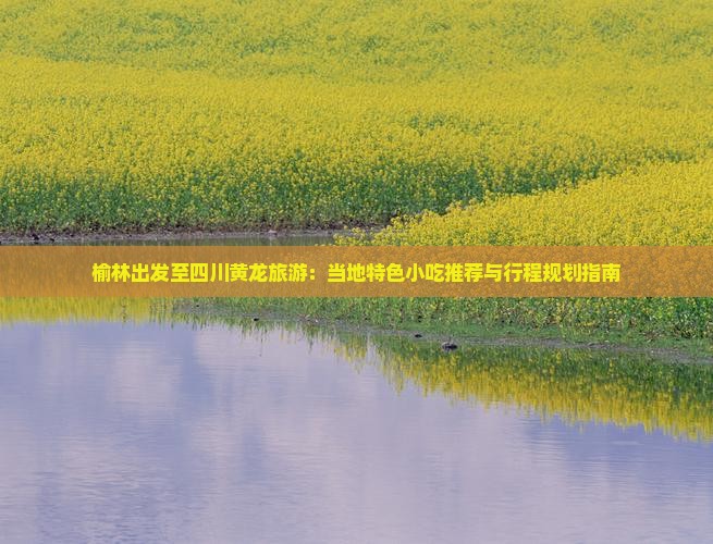 榆林出发至四川黄龙旅游：当地特色小吃推荐与行程规划指南
