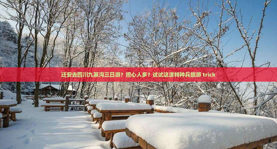 迁安去四川九寨沟三日游？担心人多？试试这波特种兵旅游 trick