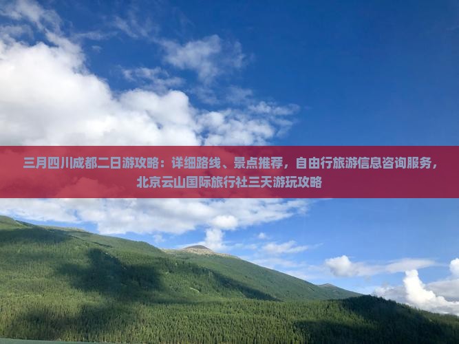 三月四川成都二日游攻略：详细路线、景点推荐，自由行旅游信息咨询服务，北京云山国际旅行社三天游玩攻略