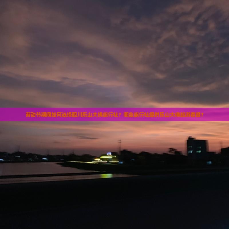 劳动节期间如何选择四川乐山大佛旅行社？哪些旅行社提供乐山大佛旅游套餐？