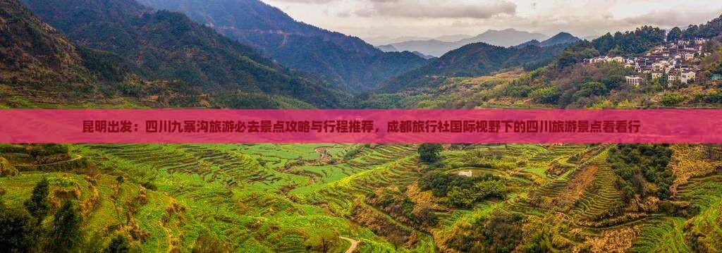 昆明出发：四川九寨沟旅游必去景点攻略与行程推荐，成都旅行社国际视野下的四川旅游景点看看行