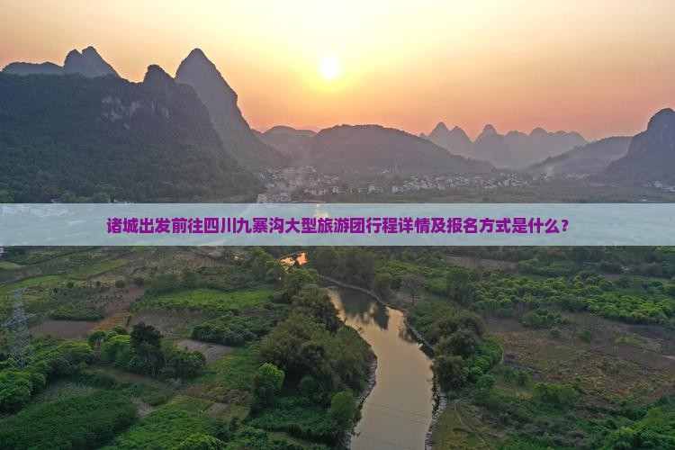 诸城出发前往四川九寨沟大型旅游团行程详情及报名方式是什么？