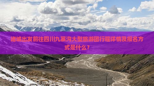 诸城出发前往四川九寨沟大型旅游团行程详情及报名方式是什么？