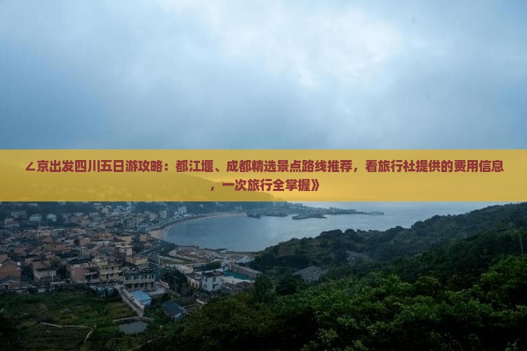 ∠京出发四川五日游攻略：都江堰、成都精选景点路线推荐，看旅行社提供的费用信息，一次旅行全掌握》