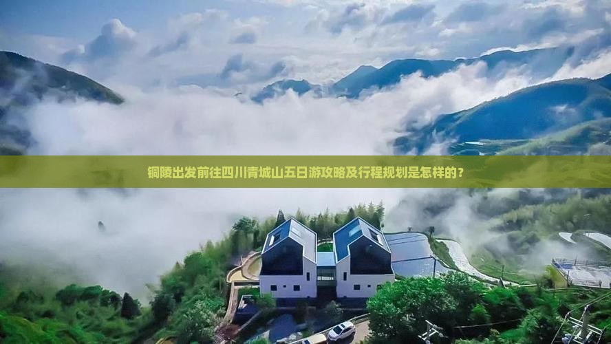 铜陵出发前往四川青城山五日游攻略及行程规划是怎样的？