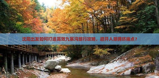 沈阳出发如何打造高效九寨沟旅行攻略，避开人潮拥挤痛点？