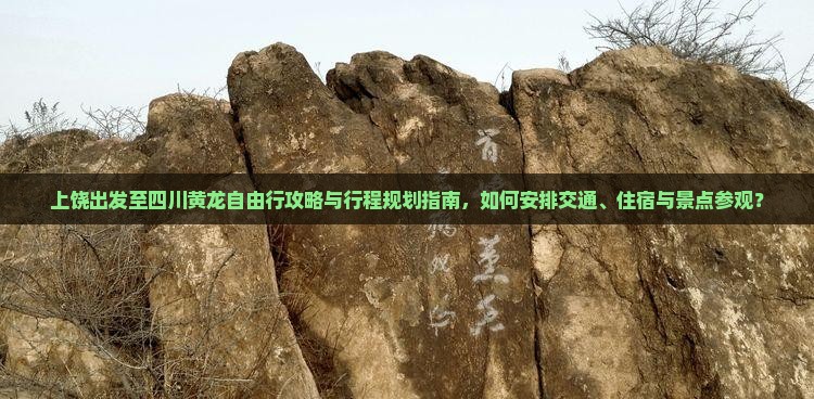 上饶出发至四川黄龙自由行攻略与行程规划指南，如何安排交通、住宿与景点参观？
