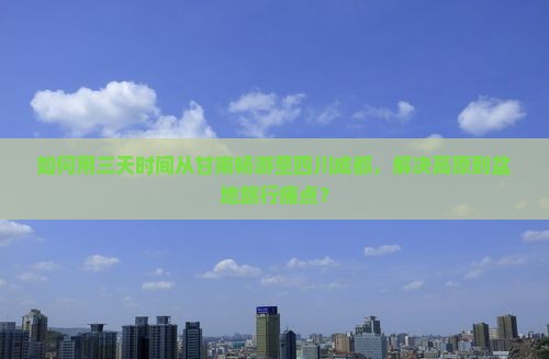 如何用三天时间从甘南畅游至四川成都，解决高原到盆地旅行痛点？