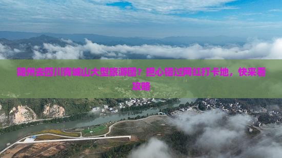 随州去四川青城山大型旅游团？担心错过网红打卡地，快来看攻略