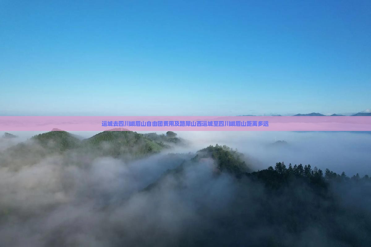 运城去四川峨眉山自由团费用及路犀山西运城至四川峨眉山距离多远