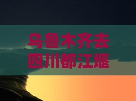 乌鲁木齐去四川都江堰一日