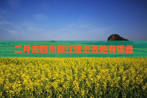 二月去四川都江堰必去地