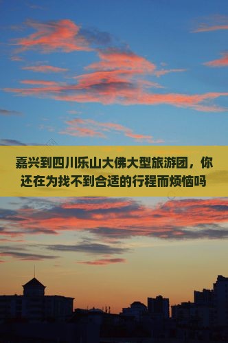 嘉兴到四川乐山大佛大型旅游团