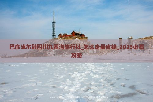 巴彦淖尔到四川九寨沟旅行社