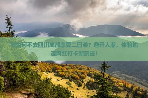 节为何不去四川成都享受二日游？避开人潮，体验地道网红打卡新玩法！