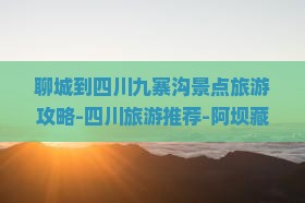 聊城到四川九寨沟景点旅游攻略-四川旅游推荐-阿坝藏族羌族自治州九寨沟景区免费咨询出发旅行社旅行国际景点看看怎么玩