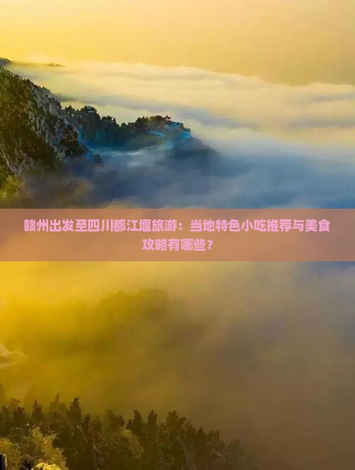 赣州出发至四川都江堰旅游：当地特色小吃推荐与美食攻略有哪些？