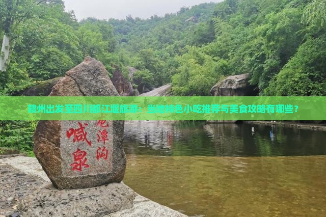赣州出发至四川都江堰旅游：当地特色小吃推荐与美食攻略有哪些？