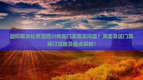 如何解决松原至四川黄龙门票难求问题？黄龙景区门票预订攻略及痛点解析！