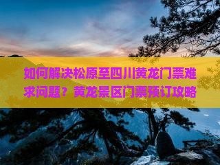 如何解决松原至四川黄龙门票难求问题？黄龙景区门票预订攻略及痛点解析！