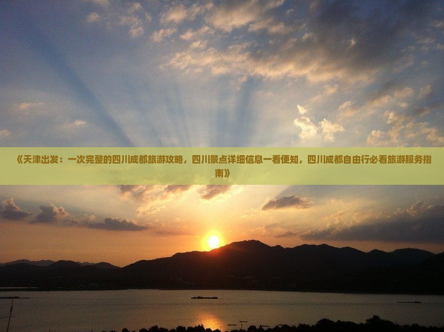《天津出发：一次完整的四川成都旅游攻略，四川景点详细信息一看便知，四川成都自由行必看旅游服务指南》