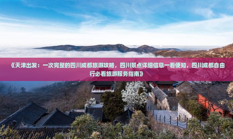 《天津出发：一次完整的四川成都旅游攻略，四川景点详细信息一看便知，四川成都自由行必看旅游服务指南》