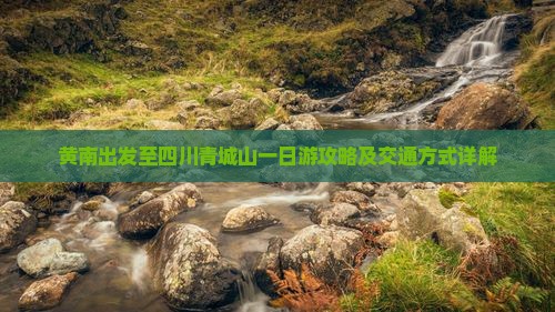 黄南出发至四川青城山一日游攻略及交通方式详解