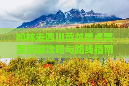 榆林去四川黄龙景点完整旅游攻略与路线指南