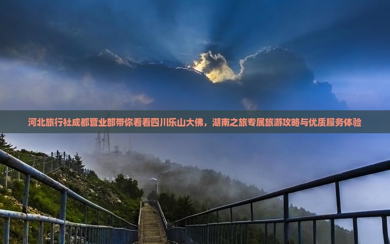 河北旅行社成都营业部带你看看四川乐山大佛，湖南之旅专属旅游攻略与优质服务体验