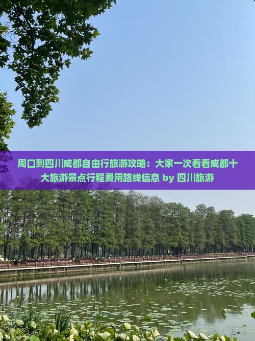 周口到四川成都自由行旅游攻略：大家一次看看成都十大旅游景点行程费用路线信息 by 四川旅游