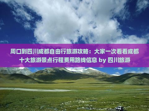 周口到四川成都自由行旅游攻略：大家一次看看成都十大旅游景点行程费用路线信息 by 四川旅游