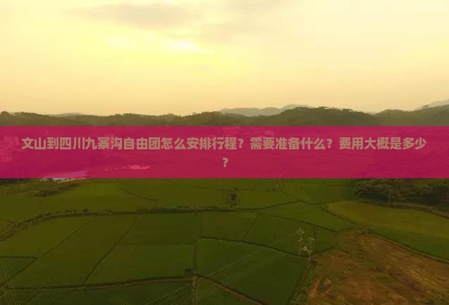 文山到四川九寨沟自由团怎么安排行程？需要准备什么？费用大概是多少？