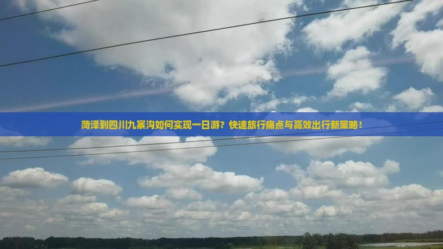 菏泽到四川九寨沟如何实现一日游？快速旅行痛点与高效出行新策略！